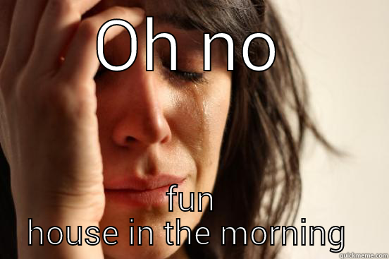 OH NO FUN HOUSE IN THE MORNING  First World Problems