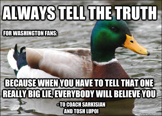 always tell the truth because when you have to tell that one really big lie, everybody will believe you - To Coach Sarkisian and Tosh Lupoi For Washington fans:  Actual Advice Mallard