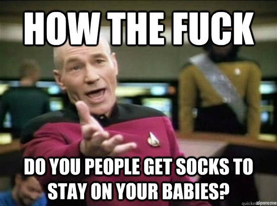 How the fuck Do you people get socks to stay on your babies?  Annoyed Picard HD