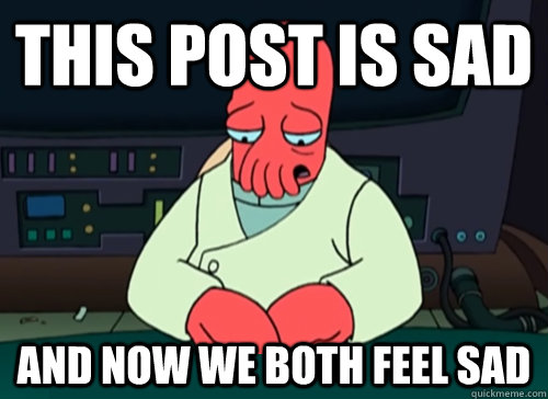 This post is sad and now we both feel sad  sad zoidberg