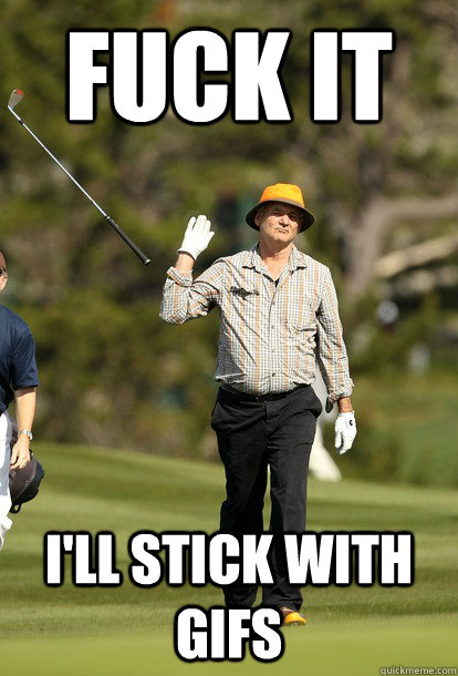 Fuck it i'll stick with gifs  Bill Murray