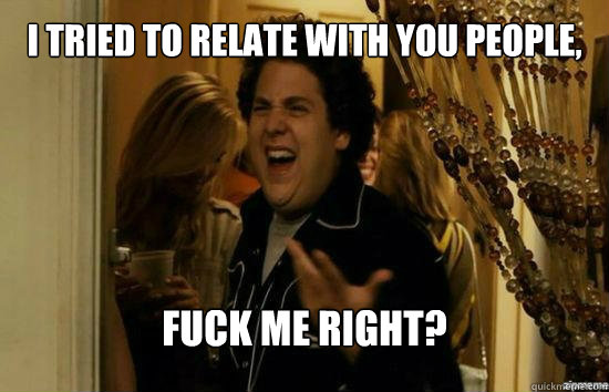 I tried to relate with you people, Fuck me right?  Jonah Hill - Fuck me right