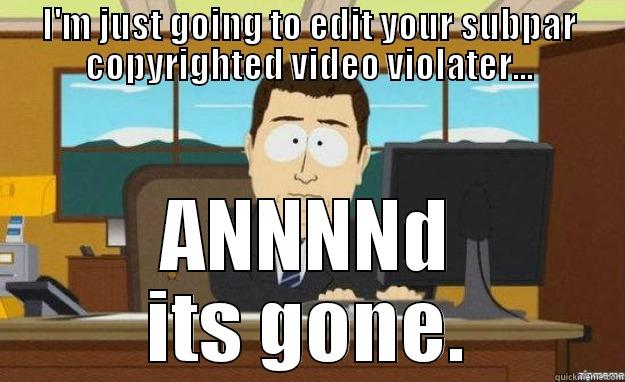 YOUTUBE COPYRIGHT MADDNESS - I'M JUST GOING TO EDIT YOUR SUBPAR COPYRIGHTED VIDEO VIOLATER... ANNNND ITS GONE. aaaand its gone