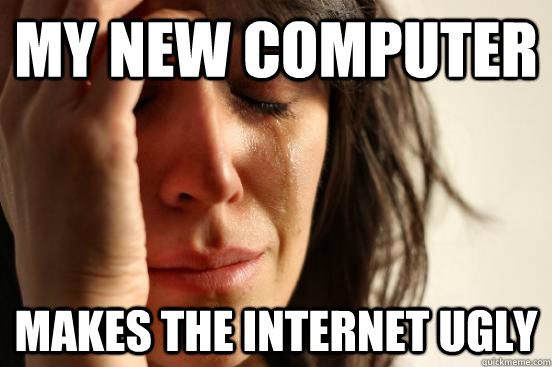 My new computer makes the internet ugly  First World Problems