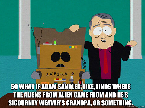 So what if Adam Sandler, like, finds where the Aliens from Alien came from and he's Sigourney Weaver's grandpa, or something. - So what if Adam Sandler, like, finds where the Aliens from Alien came from and he's Sigourney Weaver's grandpa, or something.  Awesom-o Movie Ideas