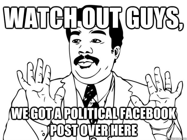 Watch out guys, we got a political facebook post over here  Watch out guys