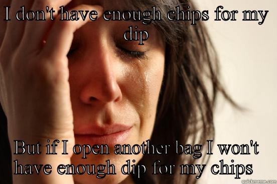 I DON'T HAVE ENOUGH CHIPS FOR MY DIP BUT IF I OPEN ANOTHER BAG I WON'T HAVE ENOUGH DIP FOR MY CHIPS  First World Problems
