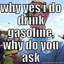 WHY YES I DO DRINK GASOLINE, WHY DO YOU ASK  Misc