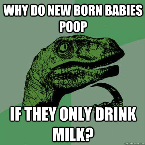 Why do new born babies poop If they only drink milk? - Why do new born babies poop If they only drink milk?  Philosoraptor