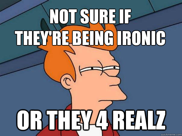 not sure if 
they're being ironic Or they 4 realz  Futurama Fry