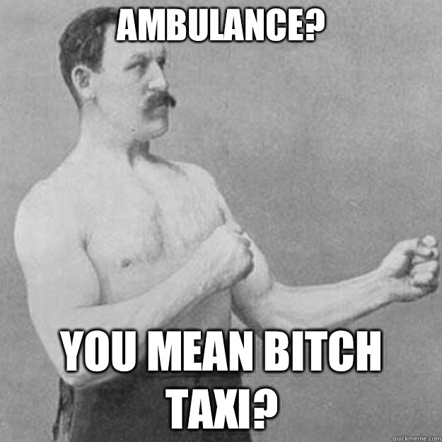 Ambulance? YOU MEAN BITCH Taxi?  overly manly man