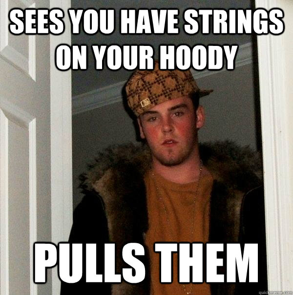 Sees you have strings on your hoody pulls them  Scumbag Steve