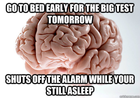 Go to bed early for the big test tomorrow shuts off the alarm while your still asleep  Scumbag Brain