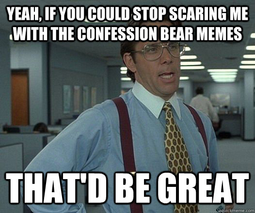 Yeah, if you could stop scaring me with the confession bear memes That'd be great - Yeah, if you could stop scaring me with the confession bear memes That'd be great  Misc