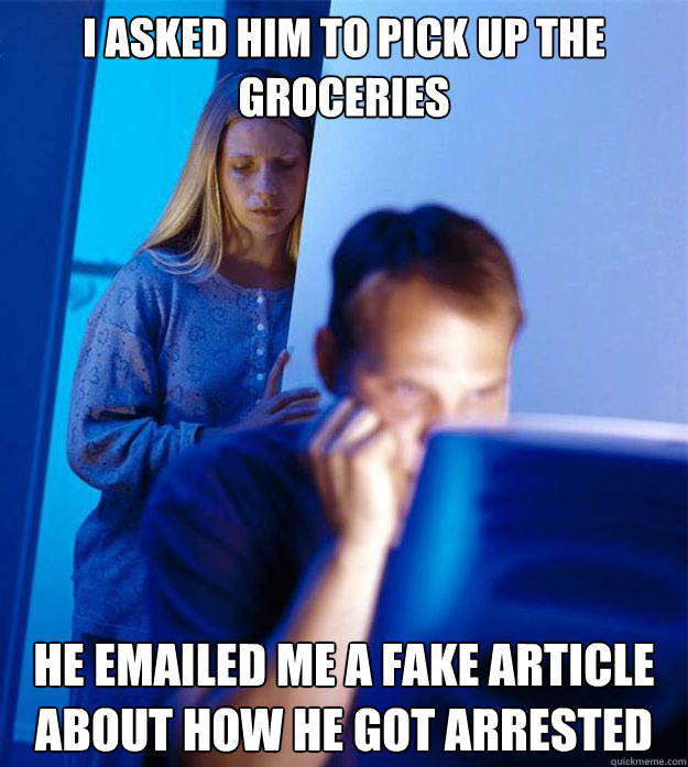 I asked him to pick up the groceries  he emailed me a fake article about how he got arrested  Redditors Wife