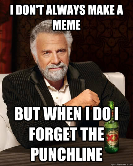 I don't always make a meme but when i do I forget the punchline  The Most Interesting Man In The World