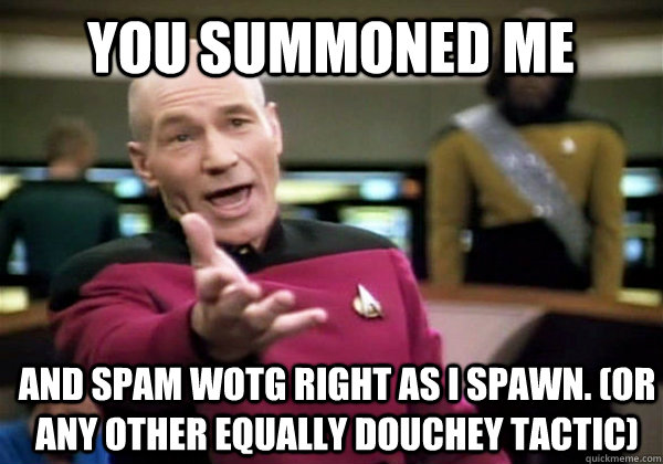 You summoned me And spam WotG right as I spawn. (or any other equally douchey tactic)  Patrick Stewart WTF