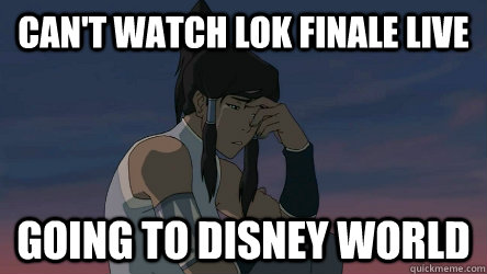 Can't watch Lok finale live Going to Disney World - Can't watch Lok finale live Going to Disney World  First World Problems LoK