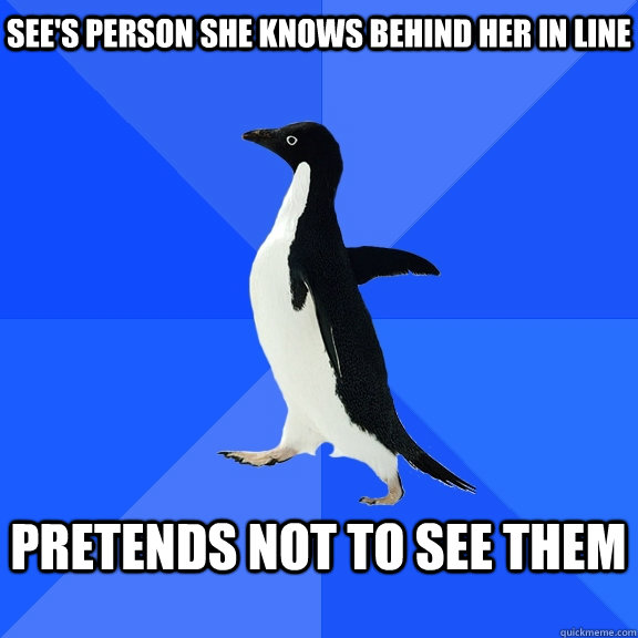See's person she knows behind her in line  Pretends not to see them   Socially Awkward Penguin