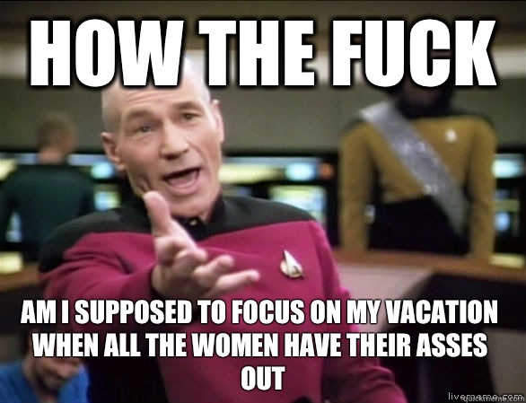 How the fuck Am i supposed to focus on my vacation when all the women have their asses out   Annoyed Picard HD