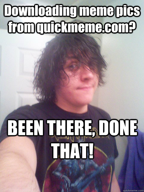 Downloading meme pics from quickmeme.com? BEEN THERE, DONE THAT! - Downloading meme pics from quickmeme.com? BEEN THERE, DONE THAT!  ..Been there done that