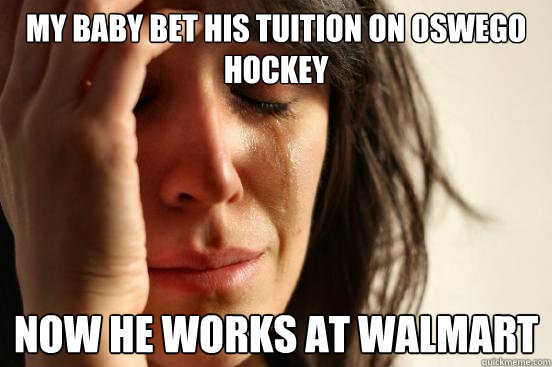 My baby bet his tuition on Oswego hockey  Now he works at walmart  First World Problems