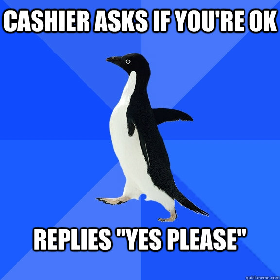 Cashier asks if you're ok  replies 