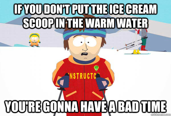 If you don't put the ice cream scoop in the warm water You're gonna have a bad time  Super Cool Ski Instructor