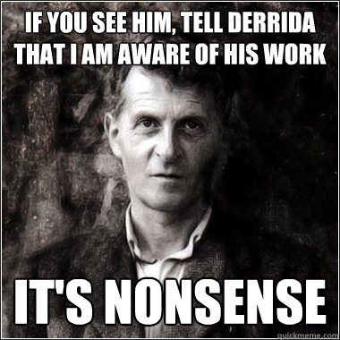 if you see him, tell derrida that i am aware of his work it's nonsense - if you see him, tell derrida that i am aware of his work it's nonsense  The Ghost of Ludwig Wittgenstein