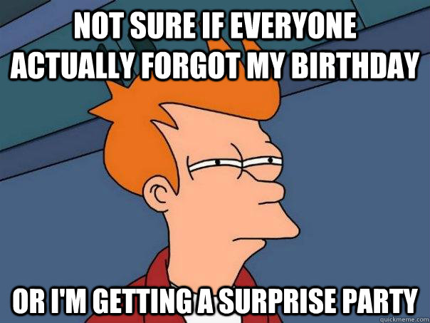 not sure if everyone actually forgot my birthday or i'm getting a surprise party - not sure if everyone actually forgot my birthday or i'm getting a surprise party  Futurama Fry