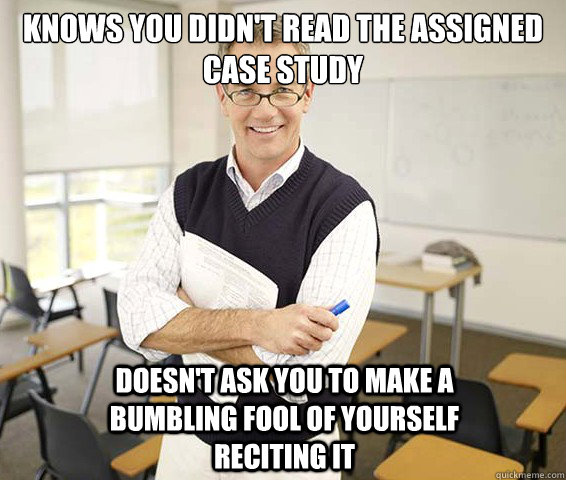 Knows you didn't read the assigned case study doesn't ask you to make a bumbling fool of yourself reciting it  Good Guy College Professor