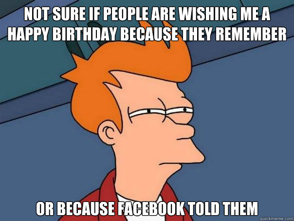 Not sure if people are wishing me a happy birthday because they remember Or because facebook told them  Futurama Fry