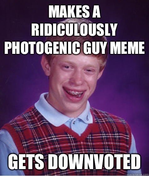 Makes a ridiculously photogenic guy meme Gets downvoted  - Makes a ridiculously photogenic guy meme Gets downvoted   Bad Luck Brian