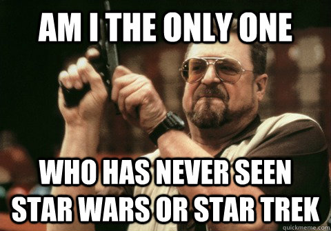 Am I the only one Who has never seen star wars or star trek - Am I the only one Who has never seen star wars or star trek  Am I the only one