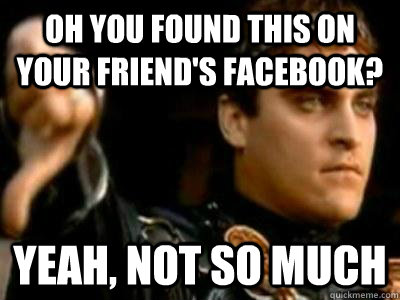 oh you found this on your friend's facebook? yeah, not so much  Downvoting Roman
