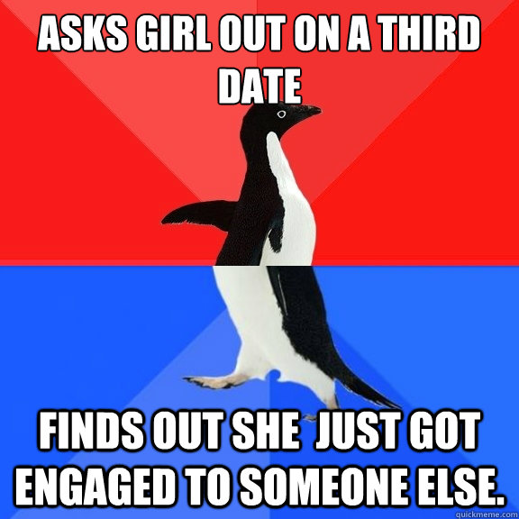 Asks girl out on a third date Finds out she  just got engaged to someone else.   Socially Awksome Penguin