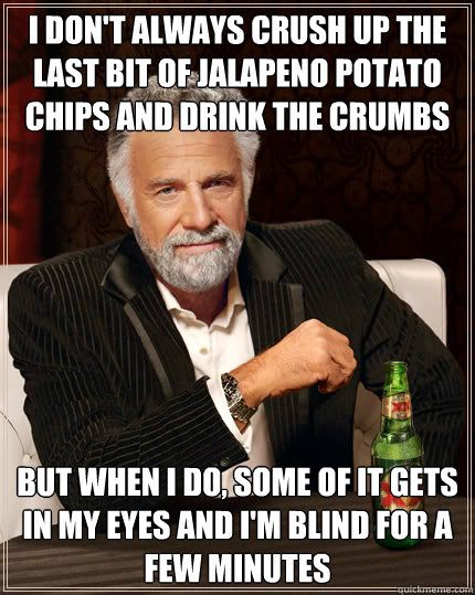I don't always crush up the last bit of jalapeno potato chips and drink the crumbs BUT WHEN I DO, some of it gets in my eyes and I'm blind for a few minutes  Dos Equis man