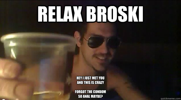 Relax Broski HEY I﻿ JUST MET YOU
AND THIS IS CRAZY

FORGOT THE CONDOM
SO ANAL MAYBE?  