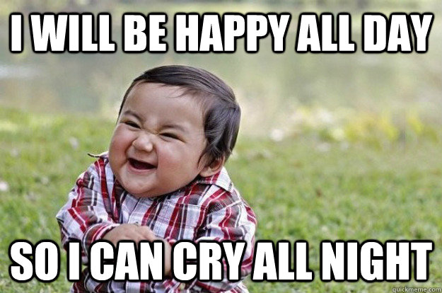 I will be happy all day So i can cry all night - I will be happy all day So i can cry all night  Evil Toddler