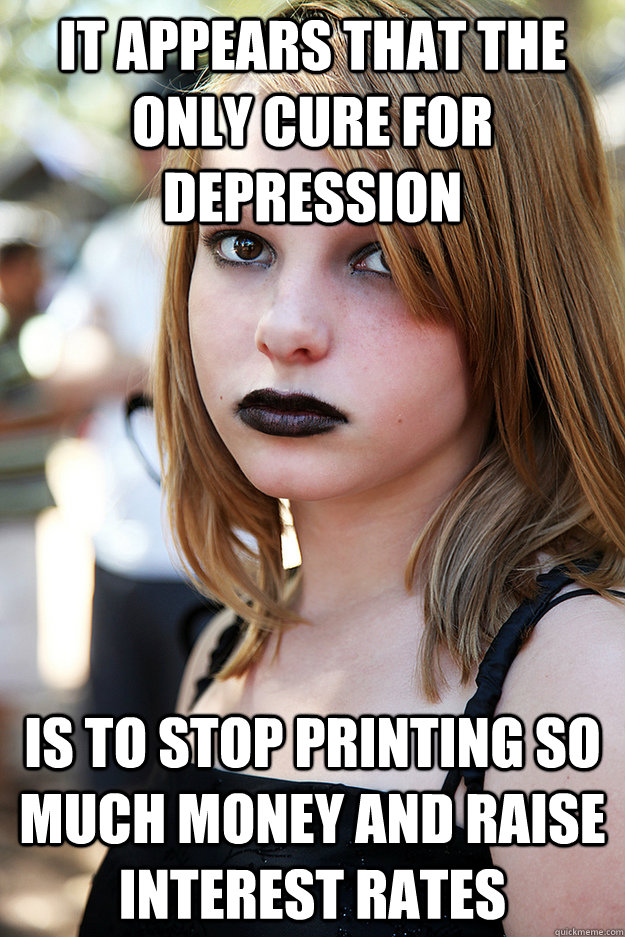 it appears that the only cure for depression is to stop printing so much money and raise interest rates - it appears that the only cure for depression is to stop printing so much money and raise interest rates  Well Adjusted Goth