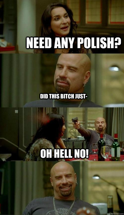 Need any polish?  Did this bitch just- Oh hell no!  Skinhead John