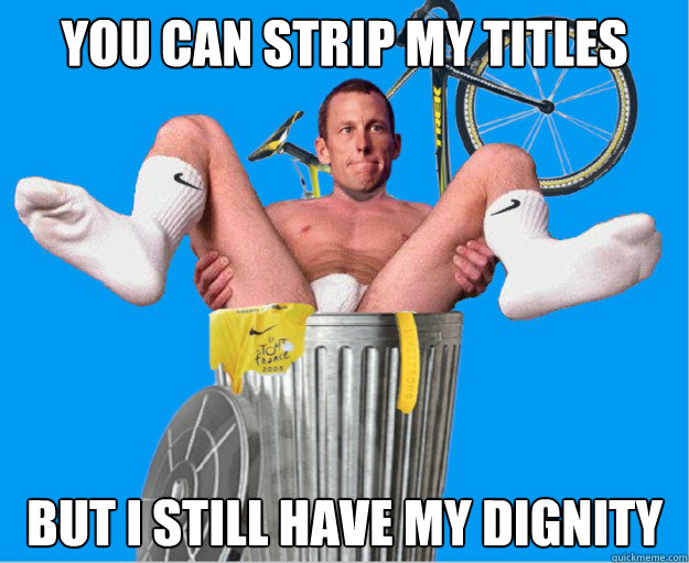 You can strip my titles but I still have my dignity  Lance Armstrong