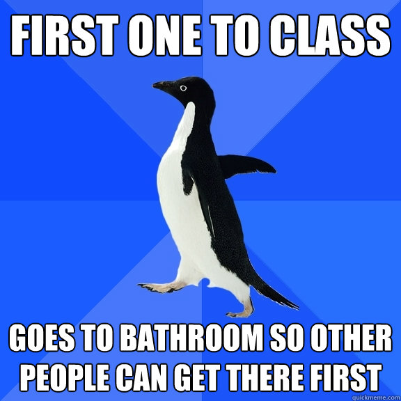 First one to class Goes to bathroom so other people can get there first  Socially Awkward Penguin