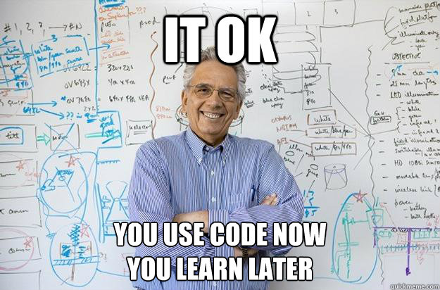 IT OK You use code now
You Learn later  Engineering Professor
