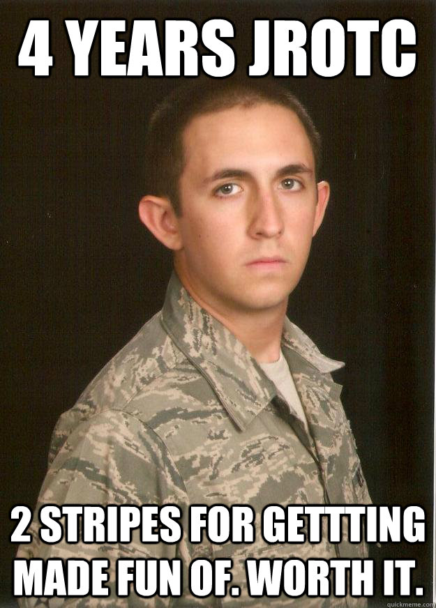 4 Years JROTC 2 stripes for gettting made fun of. Worth it.  Tech School Airman