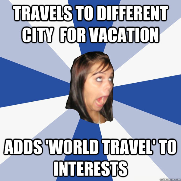 travels to different city  for vacation adds 'world travel' to interests  Annoying Facebook Girl