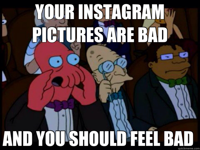 YOUR INSTAGRAM PICTURES ARE BAD AND YOU SHOULD FEEL BAD   instagram