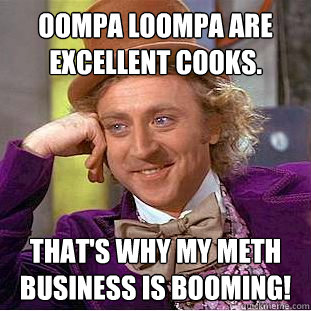 Oompa Loompa are excellent cooks. That's why my meth business is booming!  Creepy Wonka