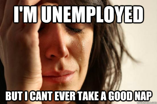 I'm unemployed but I cant ever take a good nap  First World Problems