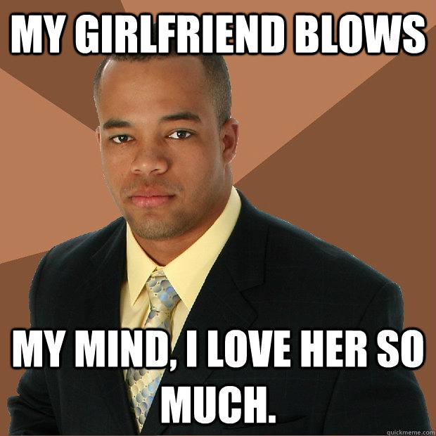 my girlfriend blows my mind, i love her so much. - my girlfriend blows my mind, i love her so much.  Successful Black Man